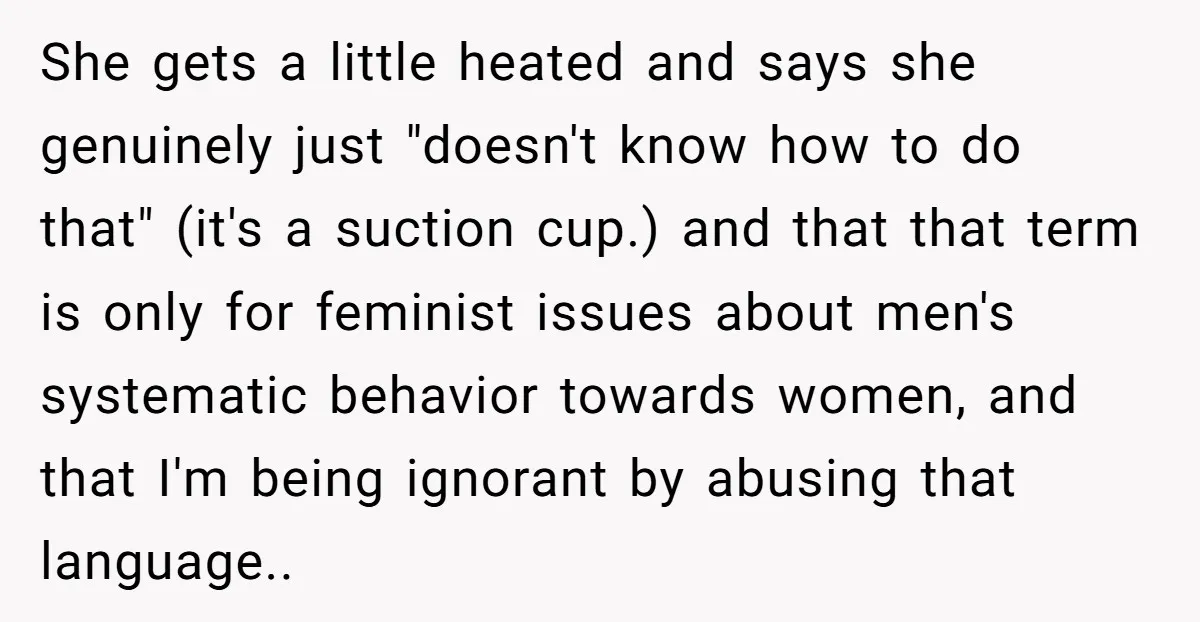 She gets a little heated and says she genuinely just "doesn't know how to do that" (it's a suction cup.) and that that term is only for feminist issues about...