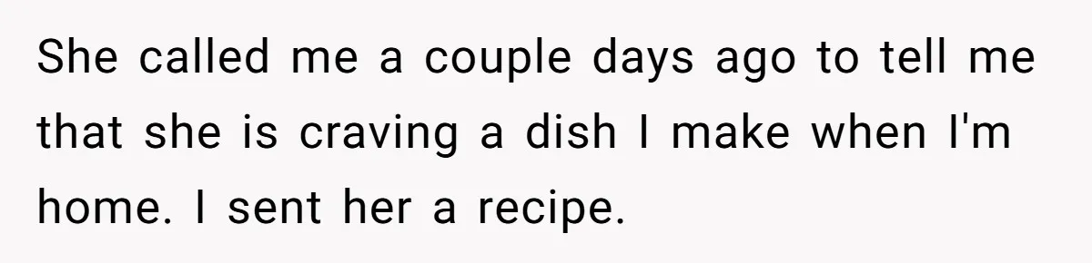She called me a couple days ago to tell me that she is craving a dish I make when I'm home. I sent her a recipe.