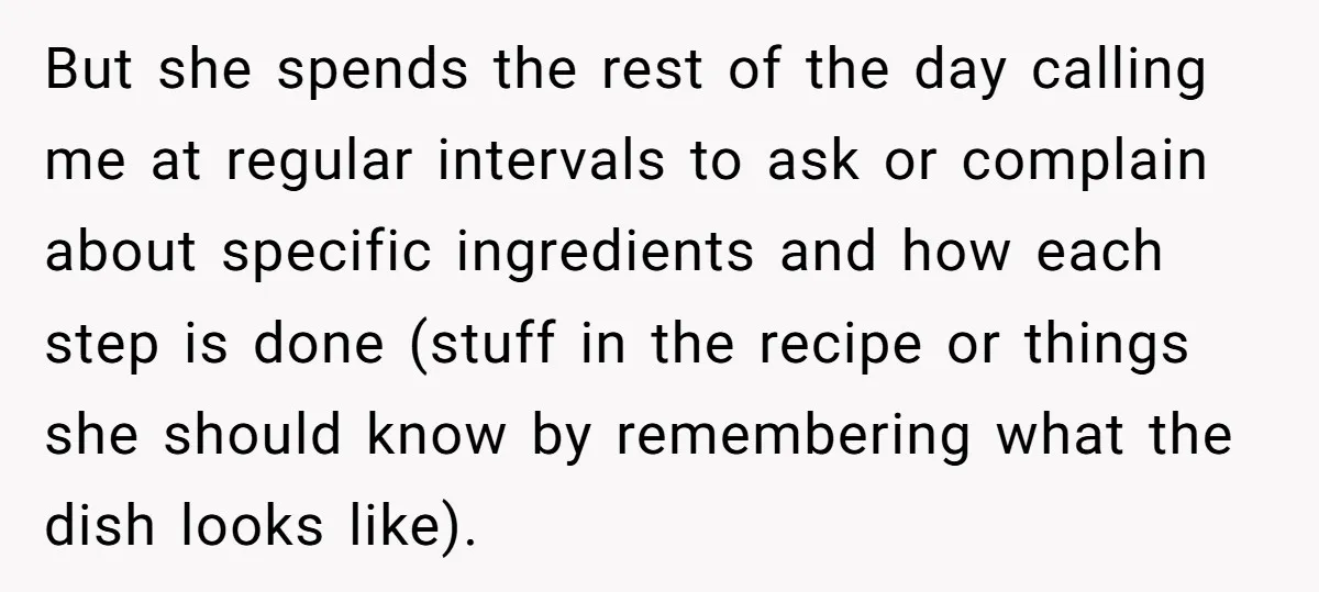 But she spends the rest of the day calling me at regular intervals to ask or complain about specific ingredients and how each step is done (stuff in the recipe...