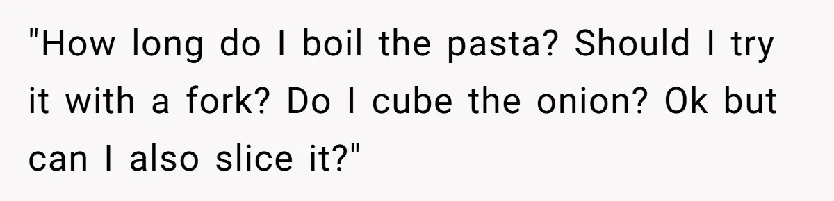 "How long do I boil the pasta? Should I try it with a fork? Do I cube the onion? Ok but can I also slice it?"