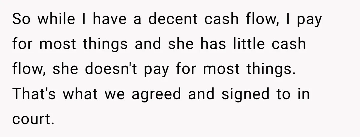 So while I have a decent cash flow, I pay for most things and she has little cash flow, she doesn't pay for most things. That's what we agreed and...