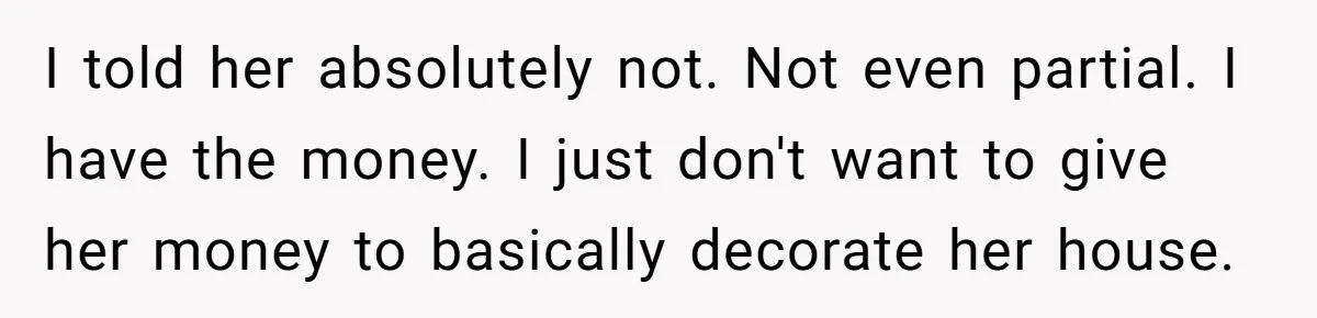 I told her absolutely not. Not even partial. I have the money. I just don't want to give her money to basically decorate her house.
