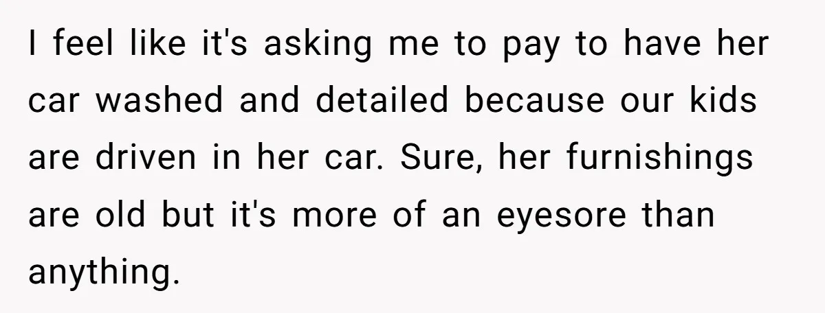 I feel like it's asking me to pay to have her car washed and detailed because our kids are driven in her car. Sure, her furnishings are old but it's...