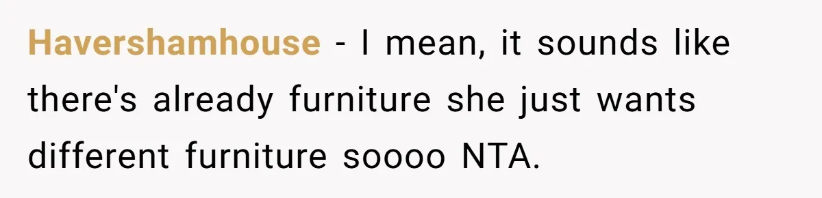 Havershamhouse − I mean, it sounds like there's already furniture she just wants different furniture soooo NTA.