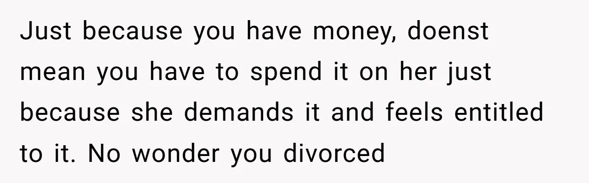 Just because you have money, doenst mean you have to spend it on her just because she demands it and feels entitled to it. No wonder you divorced