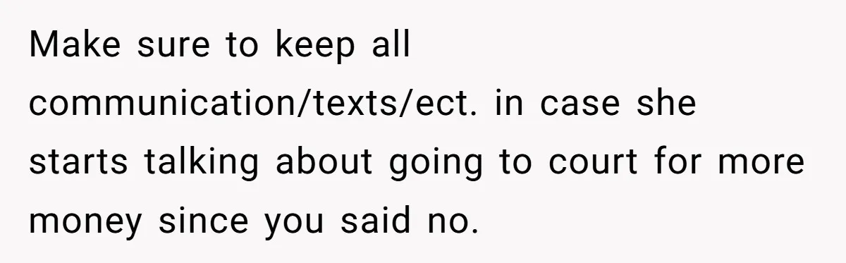 Make sure to keep all communication/texts/ect. in case she starts talking about going to court for more money since you said no.