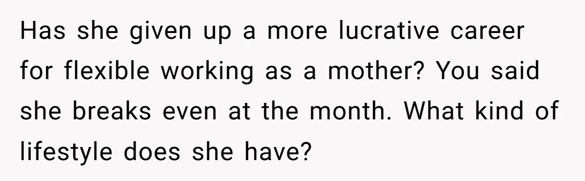 Has she given up a more lucrative career for flexible working as a mother? You said she breaks even at the month. What kind of lifestyle does she have?