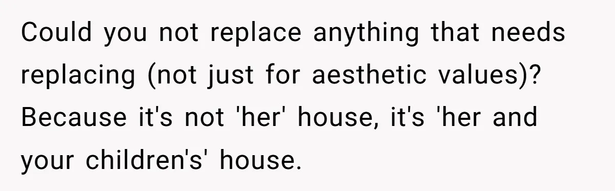 Could you not replace anything that needs replacing (not just for aesthetic values)? Because it's not 'her' house, it's 'her and your children's' house.