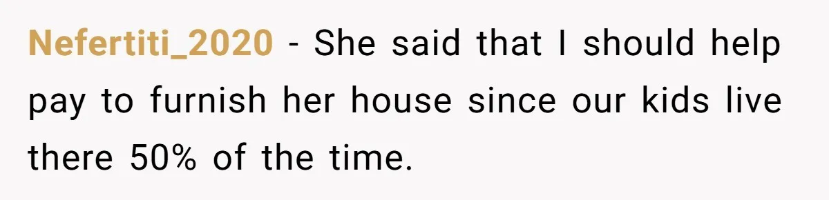 Nefertiti_2020 − She said that I should help pay to furnish her house since our kids live there 50% of the time.
