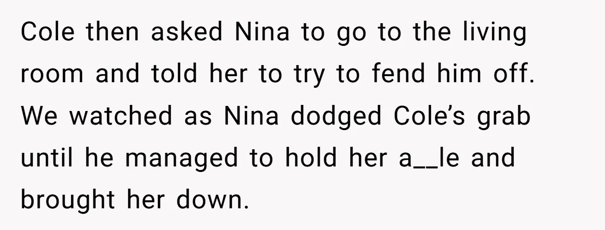 Cole then asked Nina to go to the living room and told her to try to fend him off. We watched as Nina dodged Cole’s grab until he managed to...