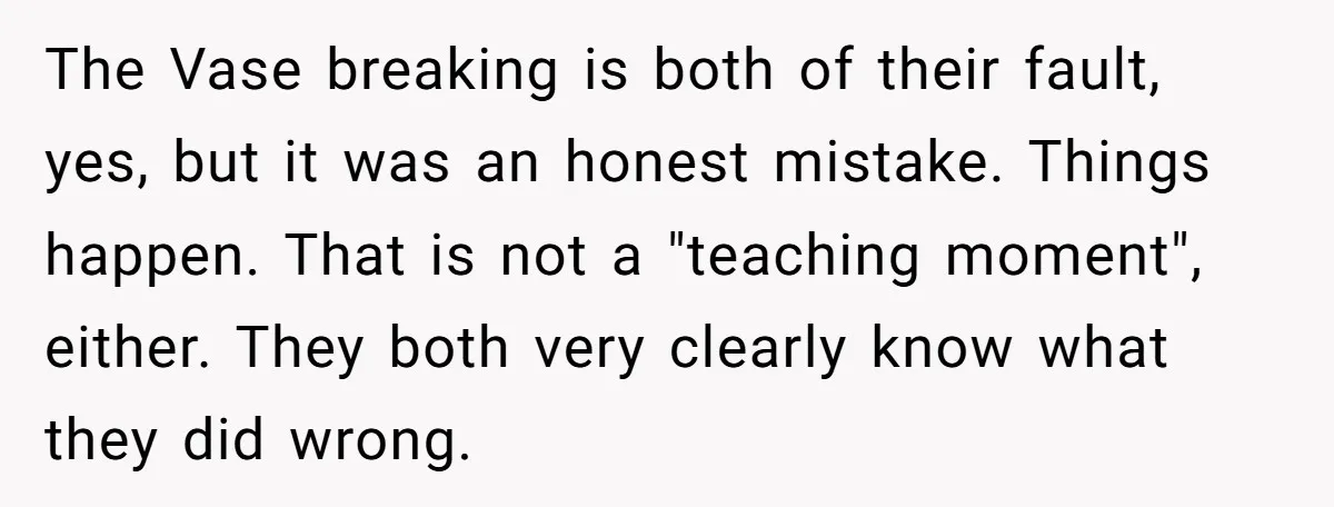 The Vase breaking is both of their fault, yes, but it was an honest mistake. Things happen. That is not a "teaching moment", either. They both very clearly know what...