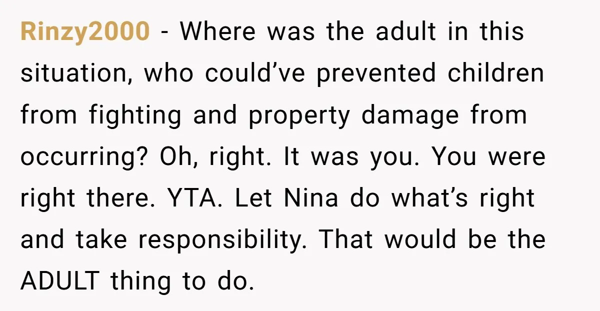Rinzy2000 − Where was the adult in this situation, who could’ve prevented children from fighting and property damage from occurring? Oh, right. It was you. You were right there. YTA....