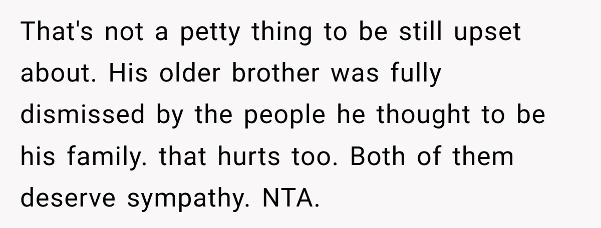 That's not a petty thing to be still upset about. His older brother was fully dismissed by the people he thought to be his family. that hurts too. Both of...