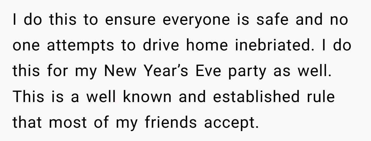 I do this to ensure everyone is safe and no one attempts to drive home inebriated. I do this for my New Year’s Eve party as well. This is a...