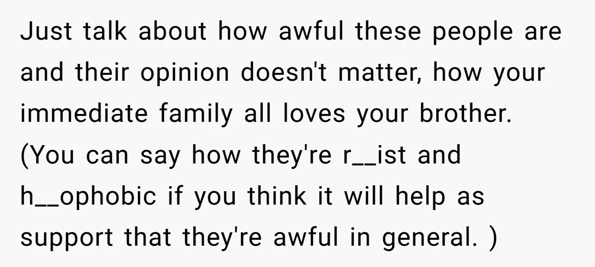 Just talk about how awful these people are and their opinion doesn't matter, how your immediate family all loves your brother. (You can say how they're r__ist and h__ophobic if...