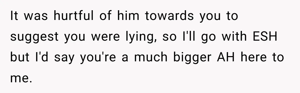 It was hurtful of him towards you to suggest you were lying, so I'll go with ESH but I'd say you're a much bigger AH here to me.