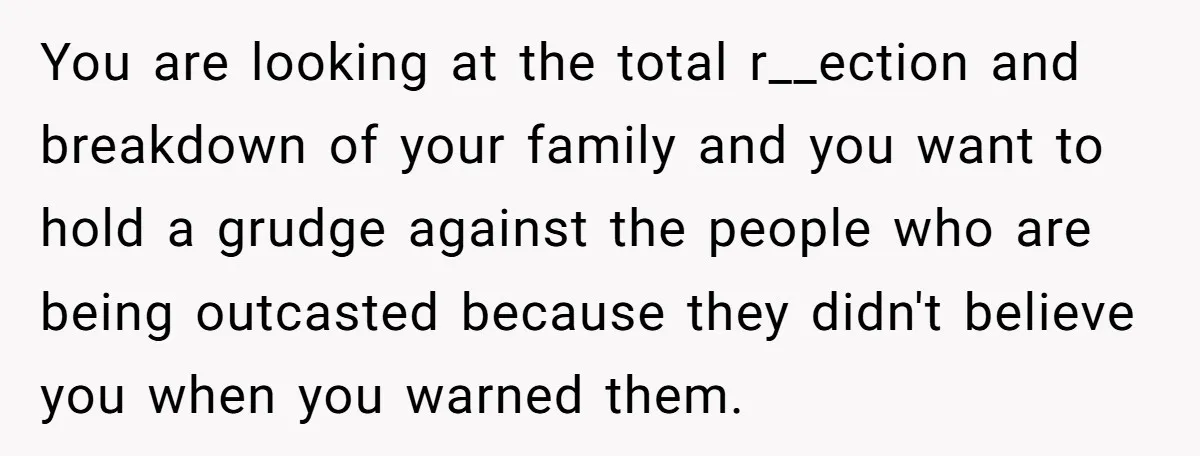 You are looking at the total r__ection and breakdown of your family and you want to hold a grudge against the people who are being outcasted because they didn't believe...