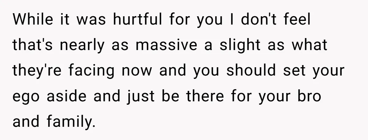While it was hurtful for you I don't feel that's nearly as massive a slight as what they're facing now and you should set your ego aside and just be...