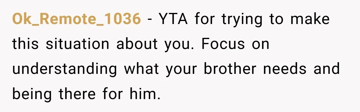 Ok_Remote_1036 - YTA for trying to make this situation about you. Focus on understanding what your brother needs and being there for him.