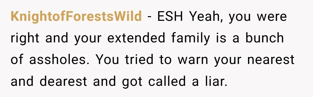 KnightofForestsWild - ESH Yeah, you were right and your extended family is a bunch of assholes. You tried to warn your nearest and dearest and got called a liar.