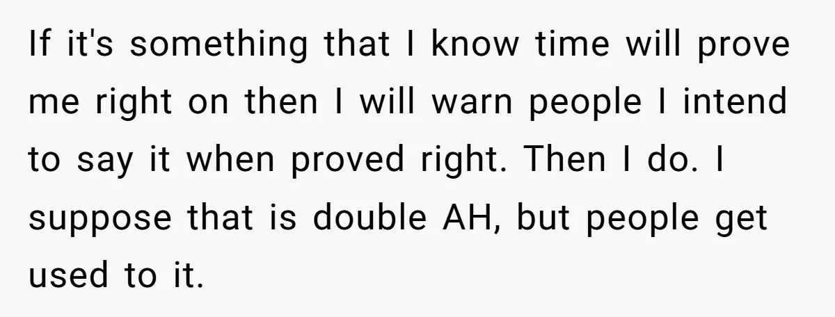 If it's something that I know time will prove me right on then I will warn people I intend to say it when proved right. Then I do. I suppose...