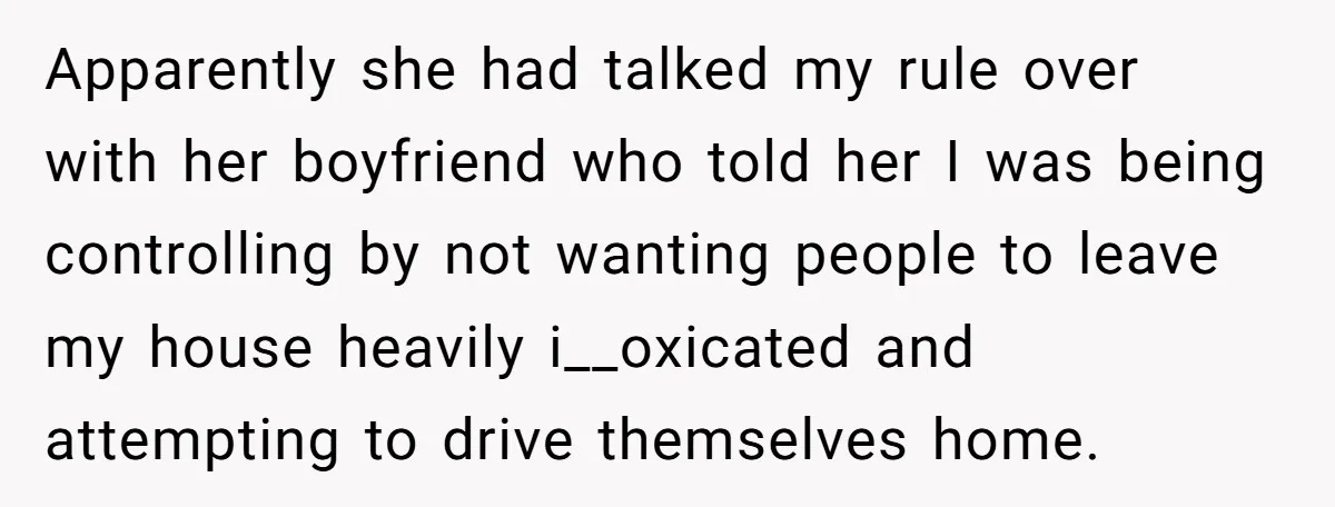 Apparently she had talked my rule over with her boyfriend who told her I was being controlling by not wanting people to leave my house heavily i__oxicated and attempting to...