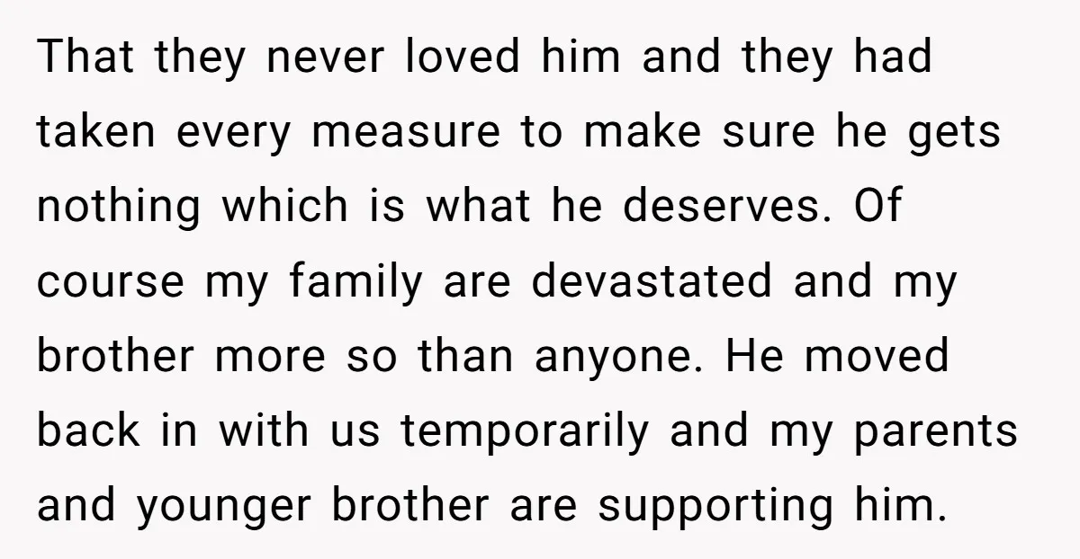 That they never loved him and they had taken every measure to make sure he gets nothing which is what he deserves. Of course my family are devastated and my...