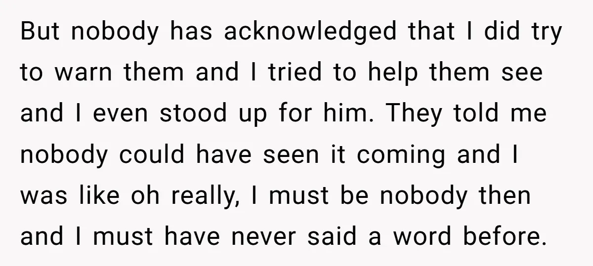 But nobody has acknowledged that I did try to warn them and I tried to help them see and I even stood up for him. They told me nobody could...
