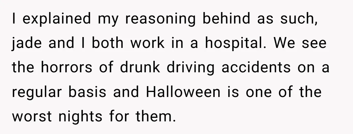 I explained my reasoning behind as such, jade and I both work in a hospital. We see the horrors of drunk driving accidents on a regular basis and Halloween is...