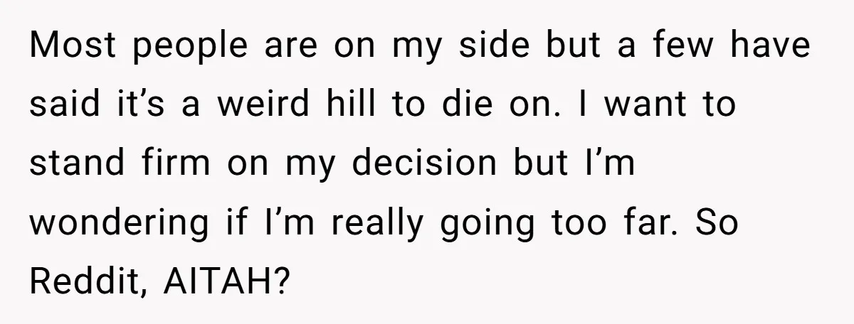 Most people are on my side but a few have said it’s a weird hill to die on. I want to stand firm on my decision but I’m wondering if...