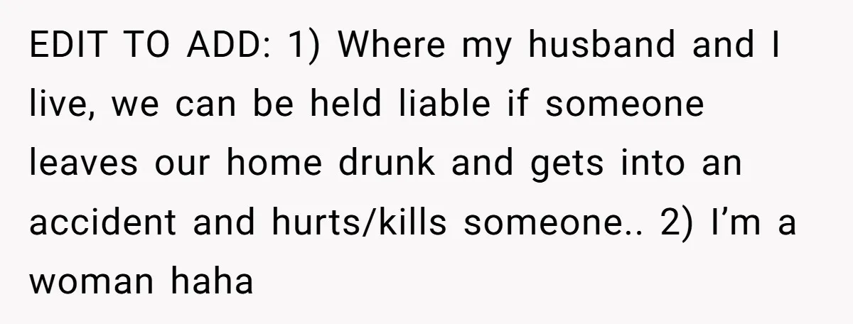 EDIT TO ADD: 1) Where my husband and I live, we can be held liable if someone leaves our home drunk and gets into an accident and hurts/kills someone.. 2)...