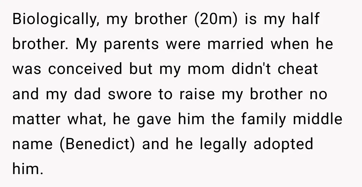 Biologically, my brother (20m) is my half brother. My parents were married when he was conceived but my mom didn't cheat and my dad swore to raise my brother no...