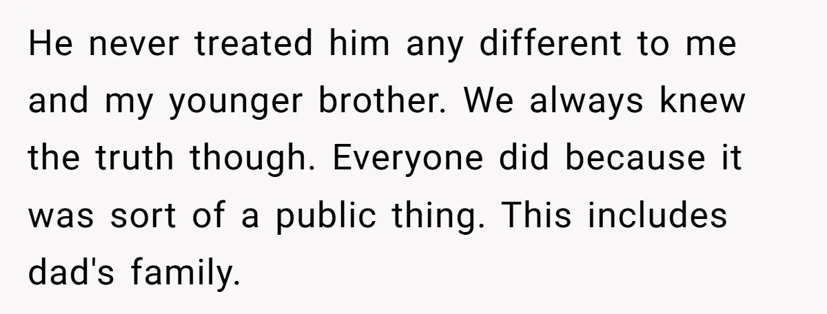 He never treated him any different to me and my younger brother. We always knew the truth though. Everyone did because it was sort of a public thing. This includes...