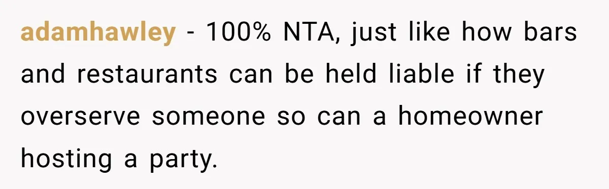adamhawley − 100% NTA, just like how bars and restaurants can be held liable if they overserve someone so can a homeowner hosting a party.
