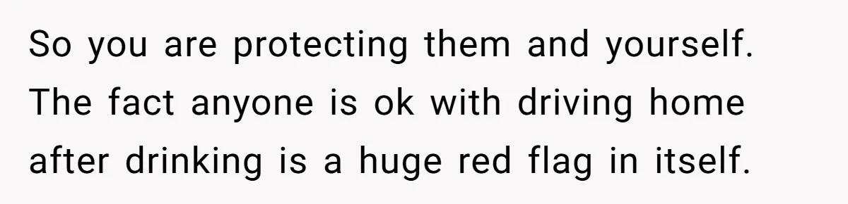 So you are protecting them and yourself. The fact anyone is ok with driving home after drinking is a huge red flag in itself.