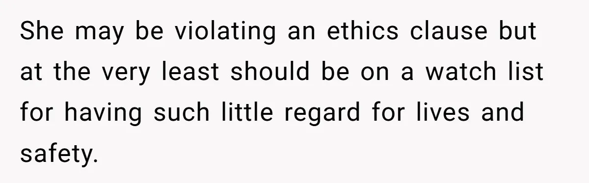 She may be violating an ethics clause but at the very least should be on a watch list for having such little regard for lives and safety.