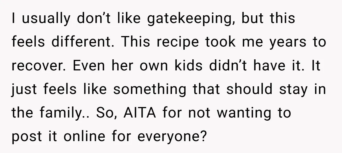 I usually don’t like gatekeeping, but this feels different. This recipe took me years to recover. Even her own kids didn’t have it. It just feels like something that should...