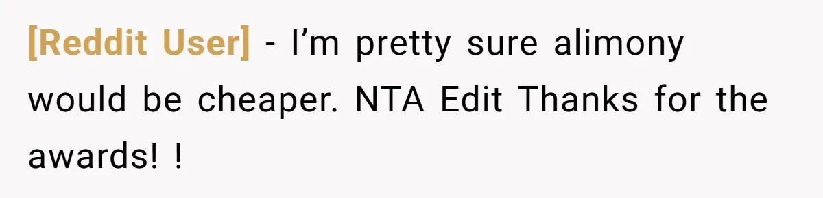 [Reddit User] − I’m pretty sure alimony would be cheaper. NTA Edit Thanks for the awards! !