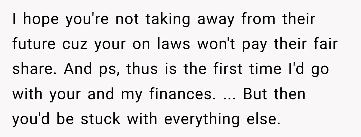 I hope you're not taking away from their future cuz your on laws won't pay their fair share. And ps, thus is the first time I'd go with your and...