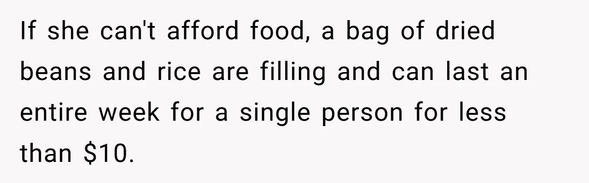 If she can't afford food, a bag of dried beans and rice are filling and can last an entire week for a single person for less than $10.