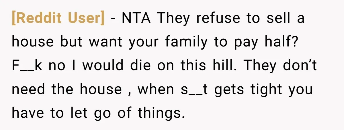 [Reddit User] − NTA They refuse to sell a house but want your family to pay half? F__k no I would die on this hill. They don’t need the house...