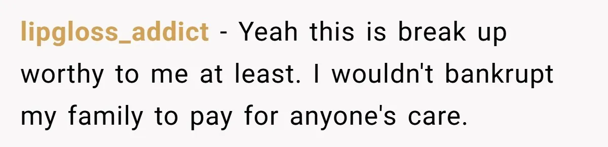 lipgloss_addict − Yeah this is break up worthy to me at least. I wouldn't bankrupt my family to pay for anyone's care.