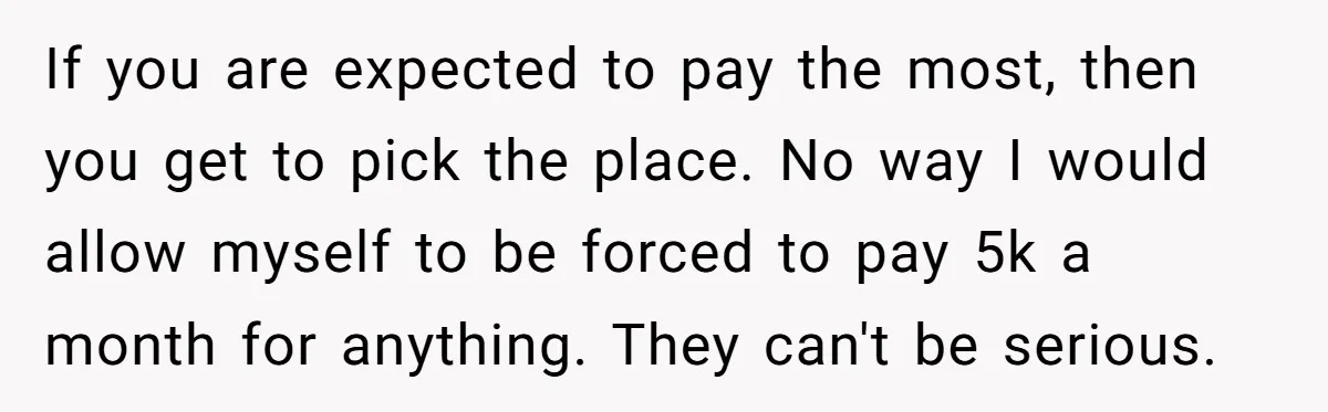 If you are expected to pay the most, then you get to pick the place. No way I would allow myself to be forced to pay 5k a month for...