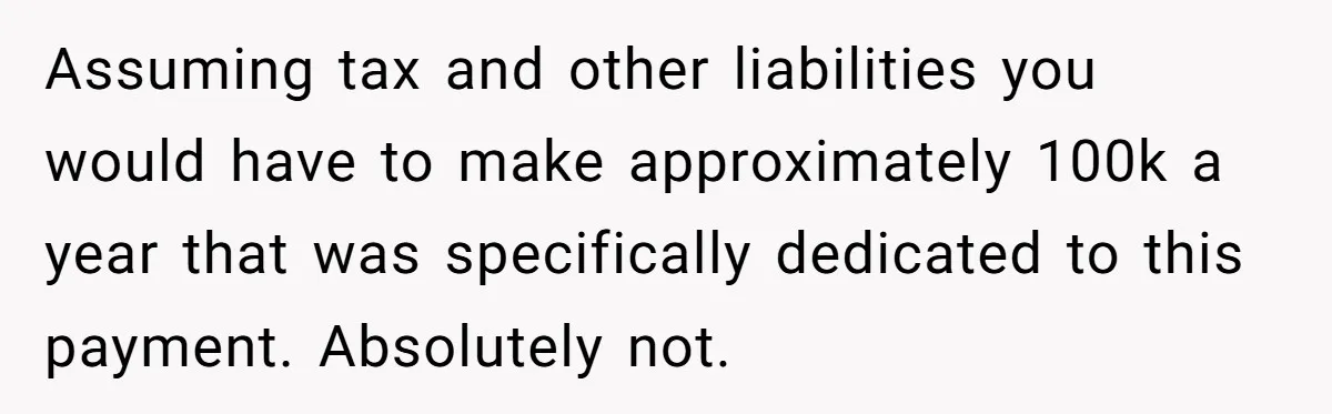 Assuming tax and other liabilities you would have to make approximately 100k a year that was specifically dedicated to this payment. Absolutely not.