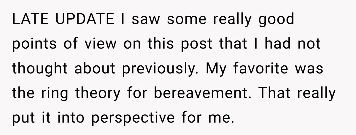 LATE UPDATE I saw some really good points of view on this post that I had not thought about previously. My favorite was the ring theory for bereavement. That really...