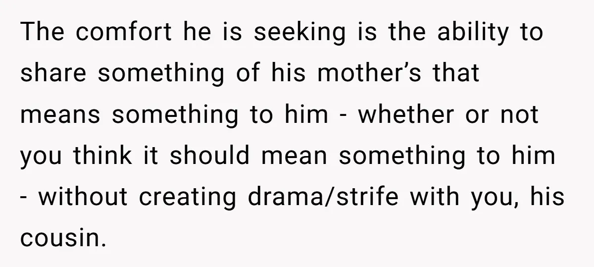The comfort he is seeking is the ability to share something of his mother’s that means something to him - whether or not you think it should mean something to...