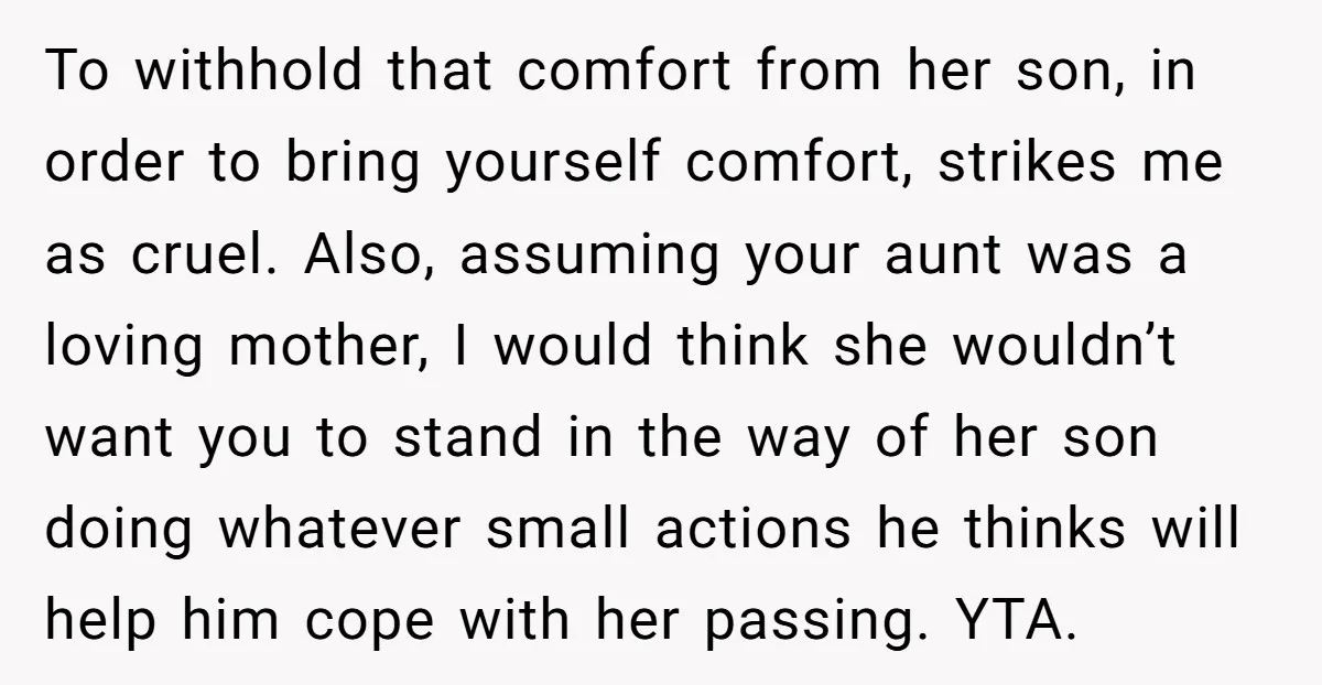 To withhold that comfort from her son, in order to bring yourself comfort, strikes me as cruel. Also, assuming your aunt was a loving mother, I would think she wouldn’t...