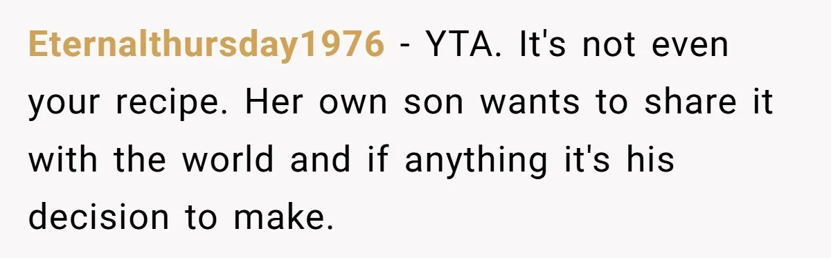 Eternalthursday1976 − YTA. It's not even your recipe. Her own son wants to share it with the world and if anything it's his decision to make.