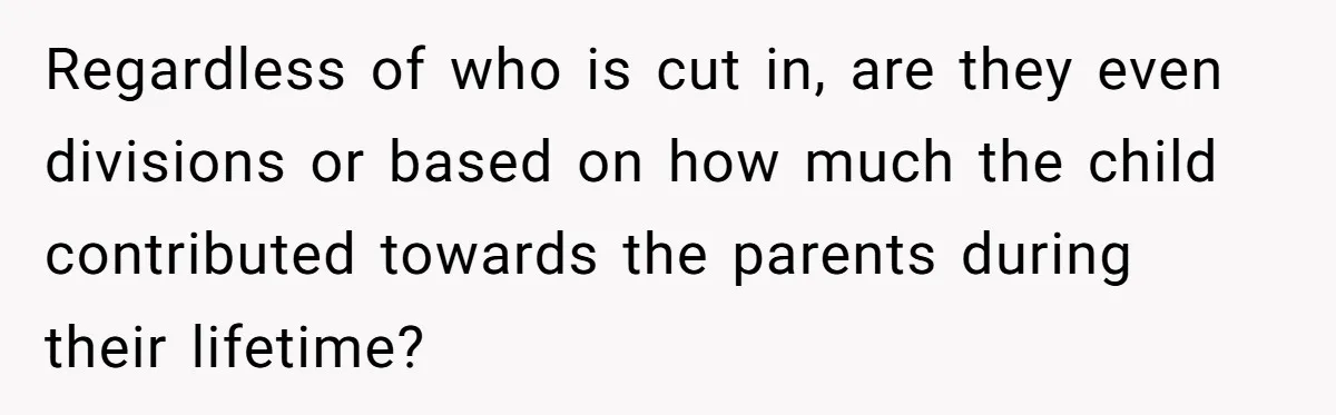 Regardless of who is cut in, are they even divisions or based on how much the child contributed towards the parents during their lifetime?