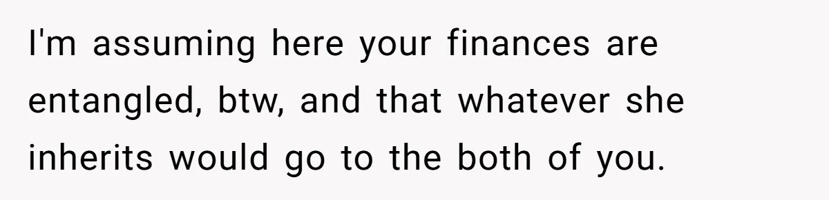 I'm assuming here your finances are entangled, btw, and that whatever she inherits would go to the both of you.